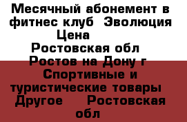 Месячный абонемент в фитнес клуб “Эволюция“ › Цена ­ 1 000 - Ростовская обл., Ростов-на-Дону г. Спортивные и туристические товары » Другое   . Ростовская обл.